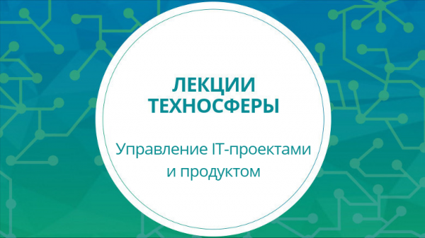 Техносфера. Курс лекций «Управление IT-проектами и продуктом»