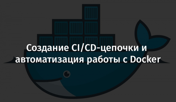 Создание CI/CD-цепочки и автоматизация работы с Docker