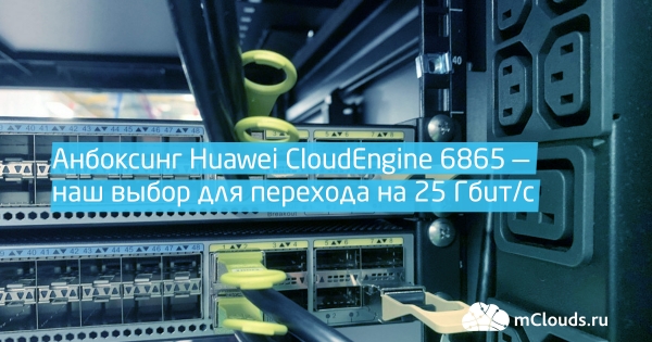 Анбоксинг Huawei CloudEngine 6865 — наш выбор для перехода на 25 Гбит/с